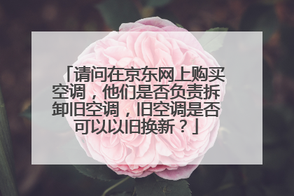请问在京东网上购买空调,他们是否负责拆卸旧空调,旧空调是否可以以旧换新?