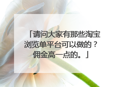 请问大家有那些淘宝浏览单平台可以做的?佣金高一点的。