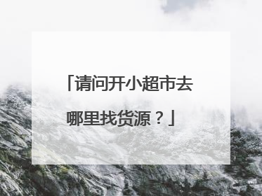 请问开小超市去哪里找货源?