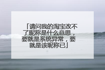 请问我的淘宝改不了昵称是什么意思,要就是系统异常,要就是该昵称已