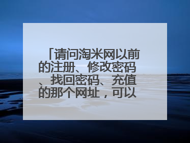 请问淘米网以前的注册、修改密码、找回密码、充值的那个网址,可以说是旧版的,那位知道请告诉我。