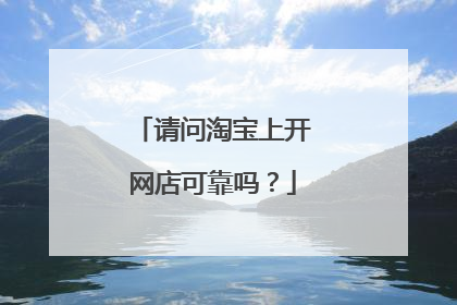 请问淘宝上开网店可靠吗?