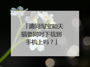 请问淘宝和天猫要同时下载到手机上吗?