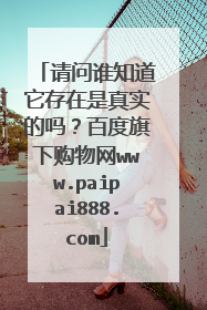 请问谁知道它存在是真实的吗?百度旗下购物网www.paipai888.com