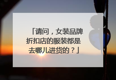 请问,女装品牌折扣店的服装都是去哪儿进货的?