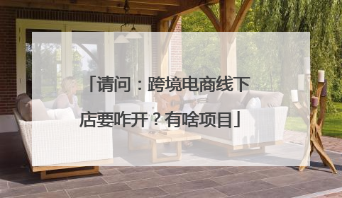 请问:跨境电商线下店要咋开?有啥项目