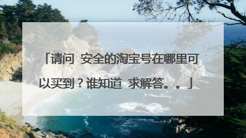请问 安全的淘宝号在哪里可以买到？谁知道 求解答。。