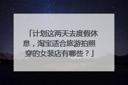 计划这两天去度假休息,淘宝适合旅游拍照穿的女装店有哪些?