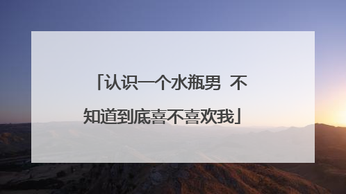 认识一个水瓶男 不知道到底喜不喜欢我