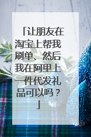 让朋友在淘宝上帮我刷单、然后我在阿里上一件代发礼品可以吗？