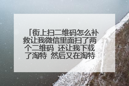 街上扫二维码怎么补救让我微信里面扫了两个二维码 还让我下载了淘特 然后又在淘特里面扫了一个二维码