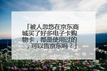 被人忽悠在京东商城买了好多电子卡购物卡,都是使用过的,可以告京东吗?
