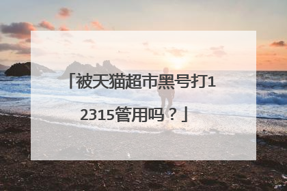 被天猫超市黑号打12315管用吗?
