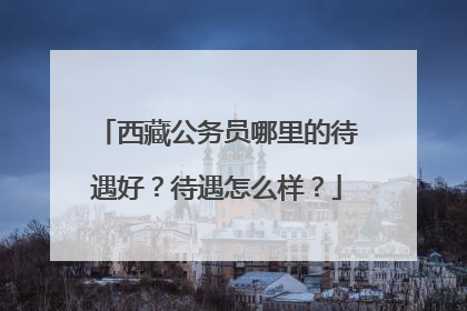 西藏公务员哪里的待遇好？待遇怎么样？