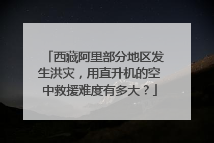 西藏阿里部分地区发生洪灾,用直升机的空中救援难度有多大?