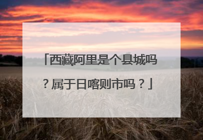 西藏阿里是个县城吗?属于日喀则市吗?