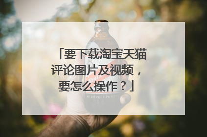 要下载淘宝天猫评论图片及视频，要怎么操作？