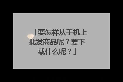 要怎样从手机上批发商品呢？要下载什么呢？