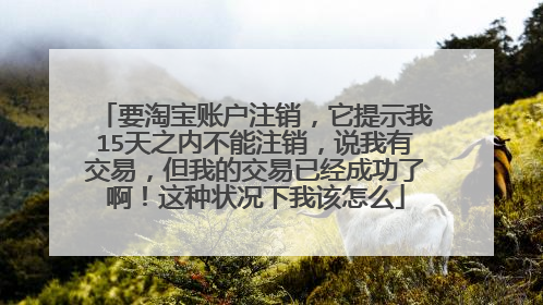 要淘宝账户注销,它提示我15天之内不能注销,说我有交易,但我的交易已经成功了啊!这种状况下我该怎么