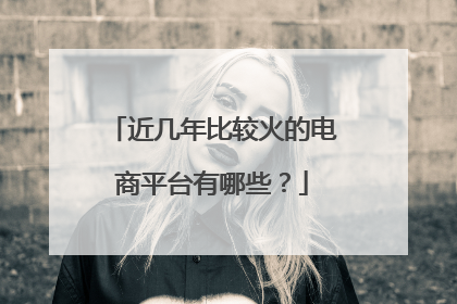 近几年比较火的电商平台有哪些?