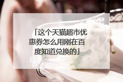 这个天猫超市优惠券怎么用刚在百度知道兑换的