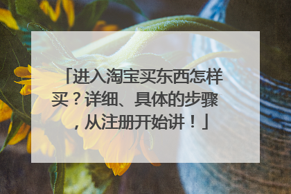 进入淘宝买东西怎样买?详细、具体的步骤,从注册开始讲!