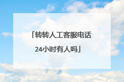 转转人工客服电话24小时有人吗
