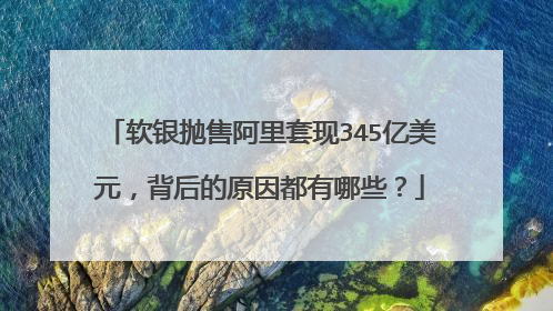 软银抛售阿里套现345亿美元，背后的原因都有哪些？