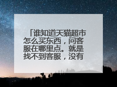 谁知道天猫超市怎么买东西,问客服在哪里点。就是找不到客服,没有地方问。