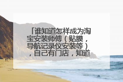谁知道怎样成为淘宝安装师傅(贴膜,导航记录仪安装等),自己有门店,知道的麻烦说下,谢谢