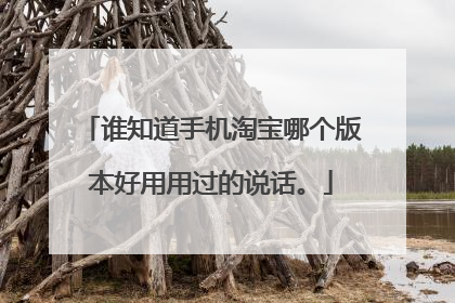谁知道手机淘宝哪个版本好用用过的说话。