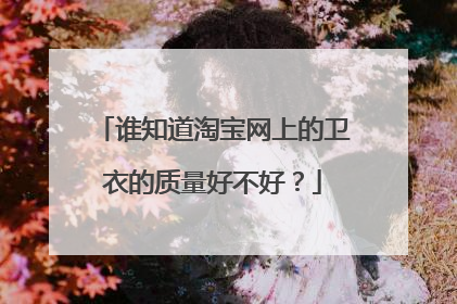 谁知道淘宝网上的卫衣的质量好不好?