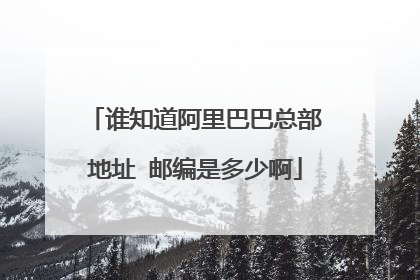谁知道阿里巴巴总部地址 邮编是多少啊