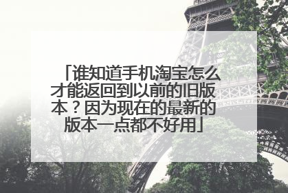 谁知道手机淘宝怎么才能返回到以前的旧版本?因为现在的最新的版本一点都不好用