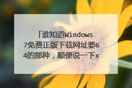 谁知道Windows7免费正版下载网址要64的那种,顺便说一下xp换Windows7的方法,麻烦说详