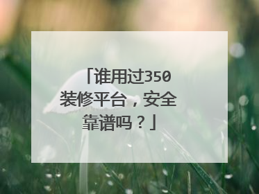 谁用过350装修平台，安全靠谱吗？