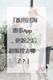 谁用过淘惠多App,更新之后超级搜去哪了?