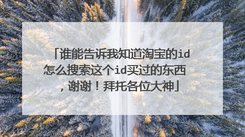 谁能告诉我知道淘宝的id怎么搜索这个id买过的东西,谢谢!拜托各位大神
