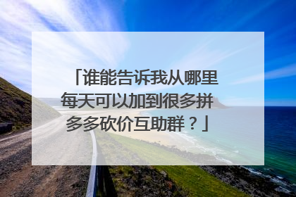 谁能告诉我从哪里每天可以加到很多拼多多砍价互助群?