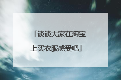 谈谈大家在淘宝上买衣服感受吧