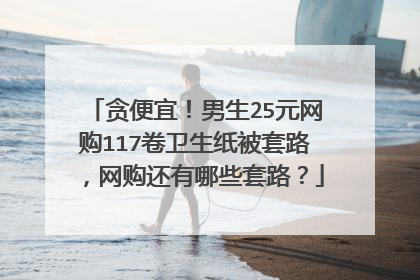贪便宜!男生25元网购117卷卫生纸被套路,网购还有哪些套路?