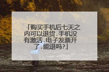 购买手机后七天之内可以退货.手机没有激活.电子发票开了.能退吗?