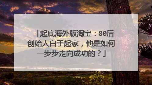 起底海外版淘宝:80后创始人白手起家,他是如何一步步走向成功的?
