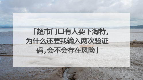 超市门口有人要下淘特,为什么还要我输入两次验证码,会不会存在风险