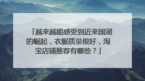 越来越能感受到近来国潮的崛起,衣服质量很好,淘宝店铺推荐有哪些?