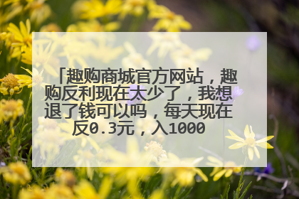 趣购商城官方网站,趣购反利现在太少了,我想退了钱可以吗,每天现在反0.3元,入1000积分的会员,
