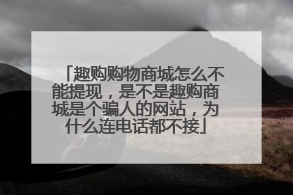 趣购购物商城怎么不能提现,是不是趣购商城是个骗人的网站,为什么连电话都不接