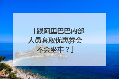 跟阿里巴巴内部人员套取优惠券会不会坐牢?