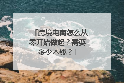 跨境电商怎么从零开始做起？需要多少本钱？