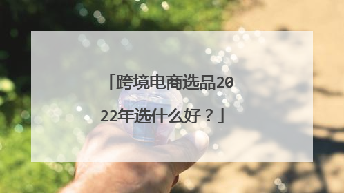 跨境电商选品2022年选什么好?